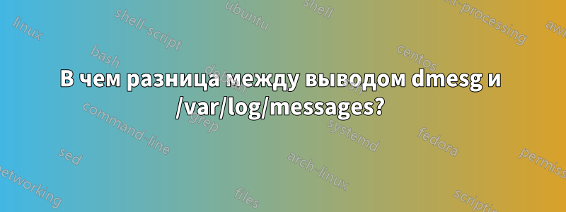 В чем разница между выводом dmesg и /var/log/messages?