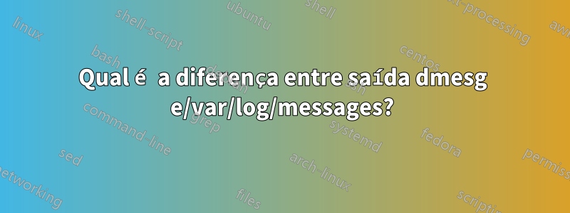 Qual é a diferença entre saída dmesg e/var/log/messages?