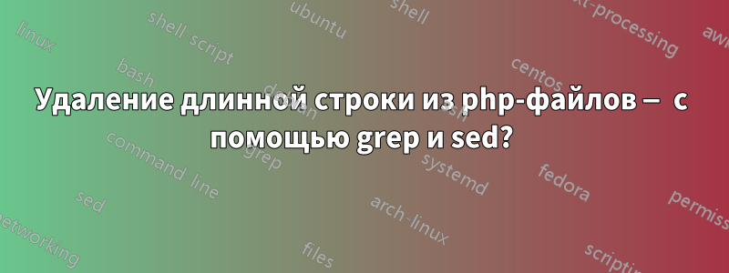 Удаление длинной строки из php-файлов — с помощью grep и sed?