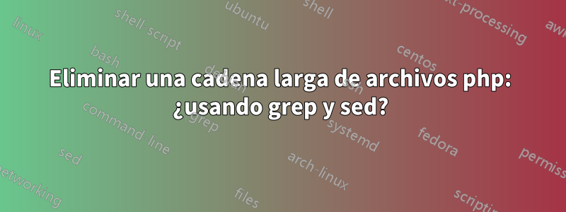 Eliminar una cadena larga de archivos php: ¿usando grep y sed?