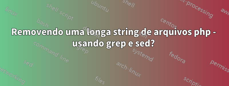 Removendo uma longa string de arquivos php - usando grep e sed?