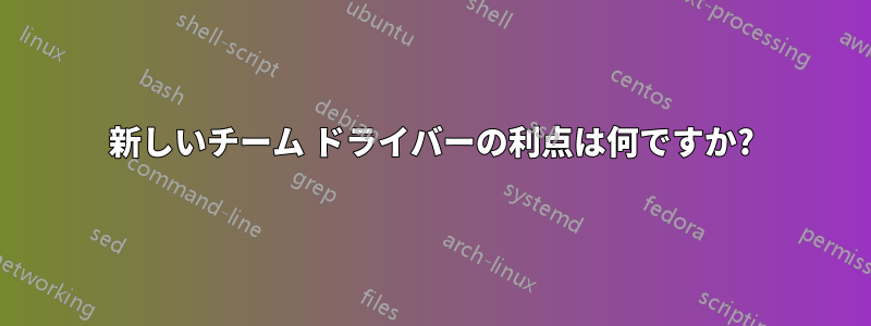 新しいチーム ドライバーの利点は何ですか?