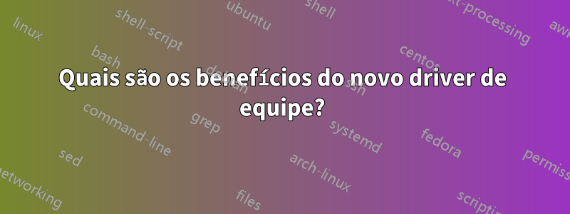 Quais são os benefícios do novo driver de equipe?