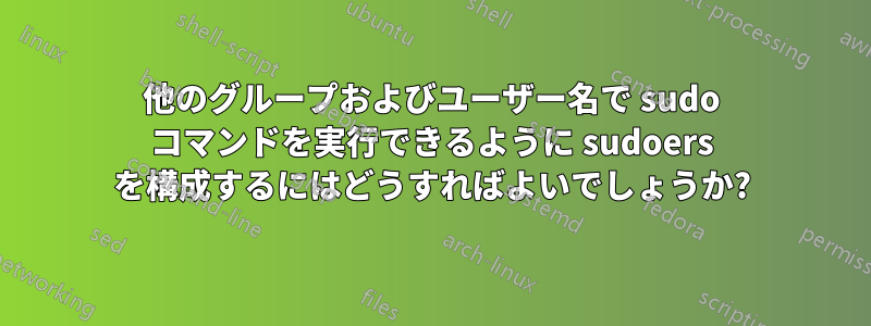 他のグループおよびユーザー名で sudo コマンドを実行できるように sudoers を構成するにはどうすればよいでしょうか?