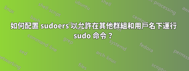 如何配置 sudoers 以允許在其他群組和用戶名下運行 sudo 命令？