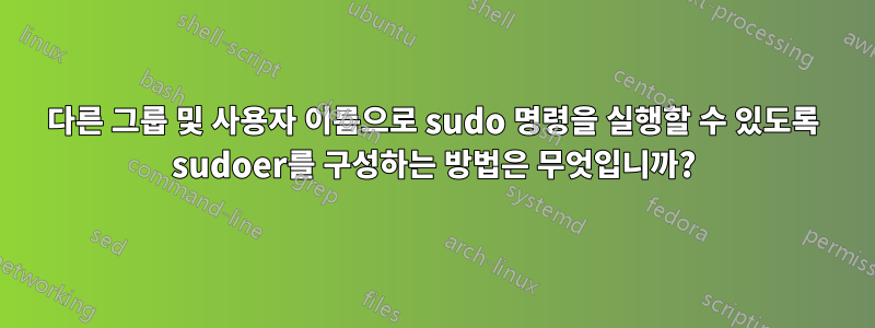 다른 그룹 및 사용자 이름으로 sudo 명령을 실행할 수 있도록 sudoer를 구성하는 방법은 무엇입니까?