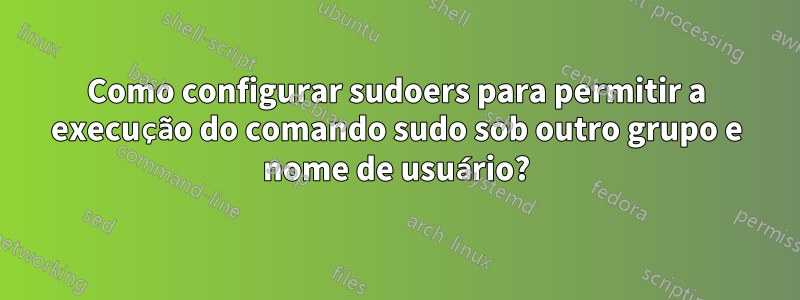 Como configurar sudoers para permitir a execução do comando sudo sob outro grupo e nome de usuário?