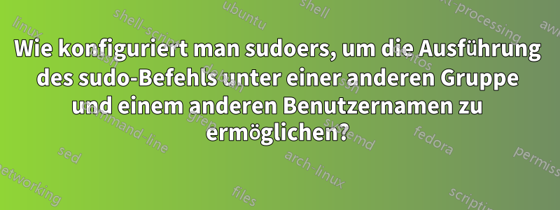 Wie konfiguriert man sudoers, um die Ausführung des sudo-Befehls unter einer anderen Gruppe und einem anderen Benutzernamen zu ermöglichen?