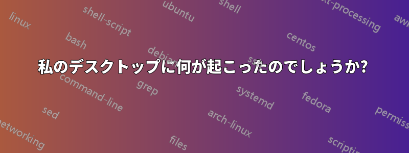 私のデスクトップに何が起こったのでしょうか?