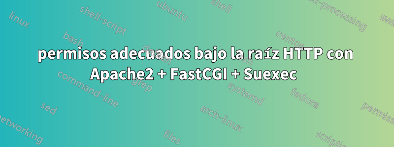 permisos adecuados bajo la raíz HTTP con Apache2 + FastCGI + Suexec 