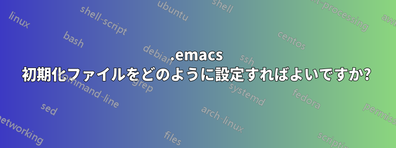 .emacs 初期化ファイルをどのように設定すればよいですか?