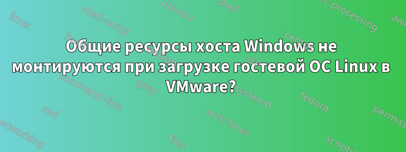 Общие ресурсы хоста Windows не монтируются при загрузке гостевой ОС Linux в VMware?