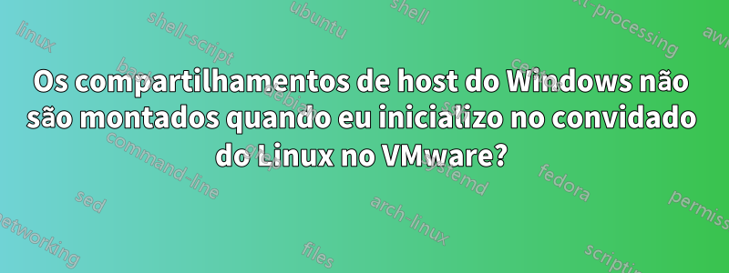 Os compartilhamentos de host do Windows não são montados quando eu inicializo no convidado do Linux no VMware?