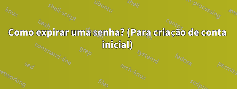 Como expirar uma senha? (Para criação de conta inicial)