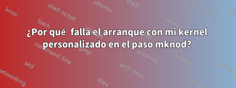 ¿Por qué falla el arranque con mi kernel personalizado en el paso mknod?