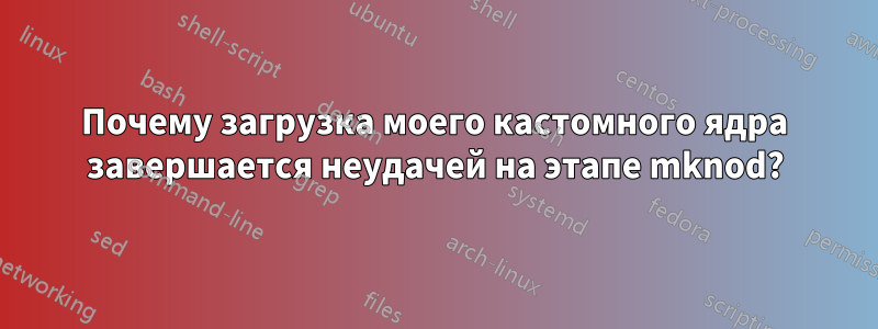 Почему загрузка моего кастомного ядра завершается неудачей на этапе mknod?