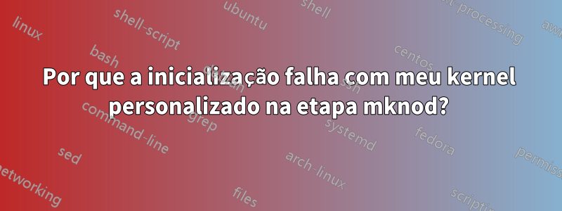 Por que a inicialização falha com meu kernel personalizado na etapa mknod?