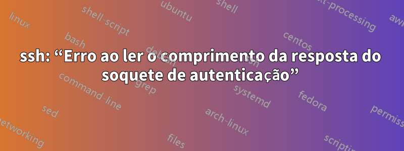 ssh: “Erro ao ler o comprimento da resposta do soquete de autenticação”