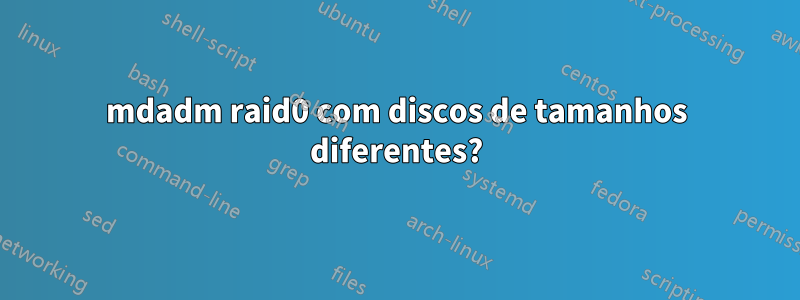 mdadm raid0 com discos de tamanhos diferentes?