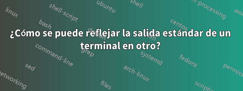 ¿Cómo se puede reflejar la salida estándar de un terminal en otro?