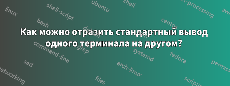 Как можно отразить стандартный вывод одного терминала на другом?