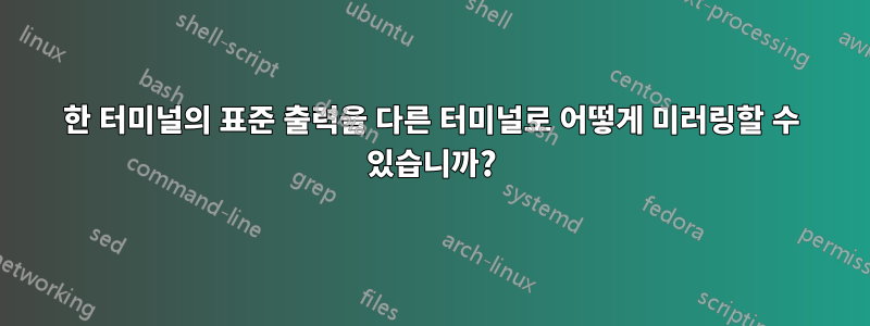 한 터미널의 표준 출력을 다른 터미널로 어떻게 미러링할 수 있습니까?