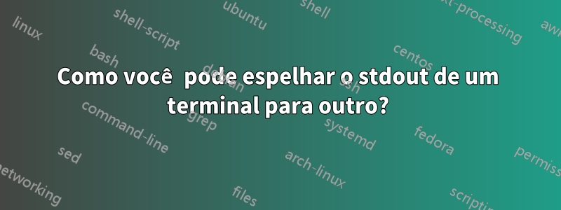 Como você pode espelhar o stdout de um terminal para outro?