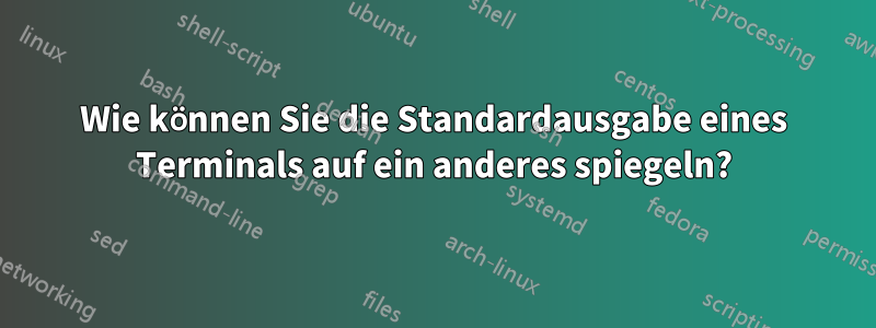 Wie können Sie die Standardausgabe eines Terminals auf ein anderes spiegeln?