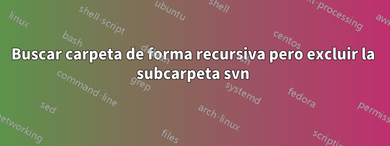 Buscar carpeta de forma recursiva pero excluir la subcarpeta svn