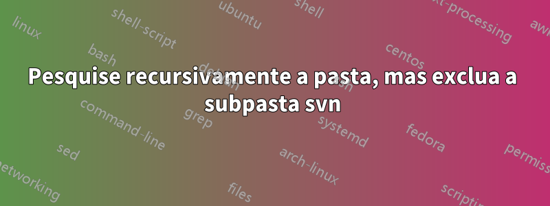 Pesquise recursivamente a pasta, mas exclua a subpasta svn