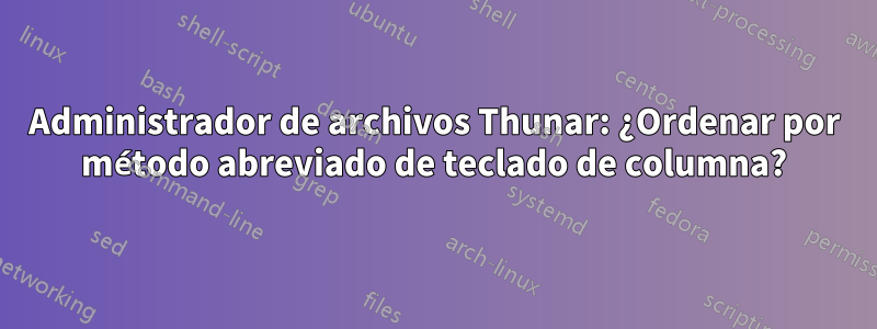 Administrador de archivos Thunar: ¿Ordenar por método abreviado de teclado de columna?