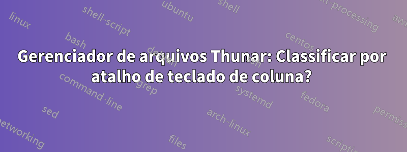 Gerenciador de arquivos Thunar: Classificar por atalho de teclado de coluna?