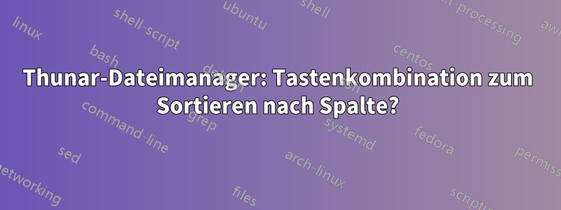 Thunar-Dateimanager: Tastenkombination zum Sortieren nach Spalte?