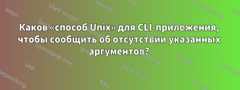 Каков «способ Unix» для CLI-приложения, чтобы сообщить об отсутствии указанных аргументов?