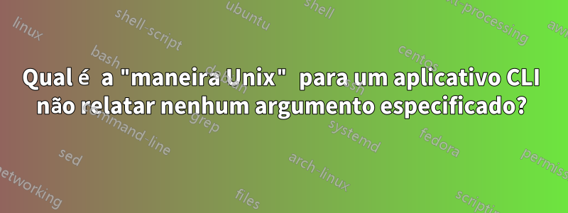 Qual é a "maneira Unix" para um aplicativo CLI não relatar nenhum argumento especificado?