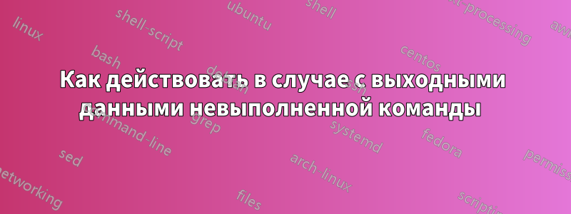 Как действовать в случае с выходными данными невыполненной команды 