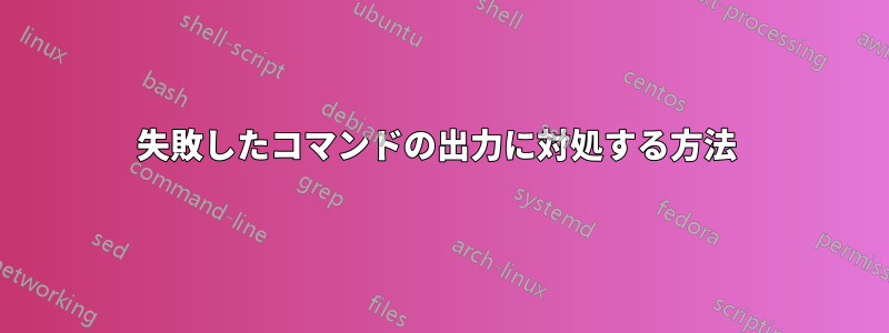 失敗したコマンドの出力に対処する方法 