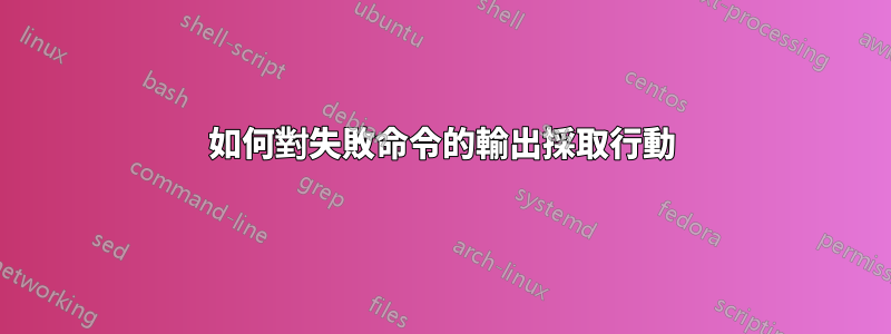 如何對失敗命令的輸出採取行動