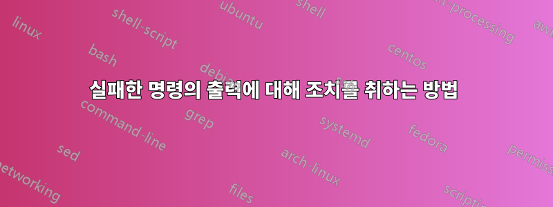 실패한 명령의 출력에 대해 조치를 취하는 방법