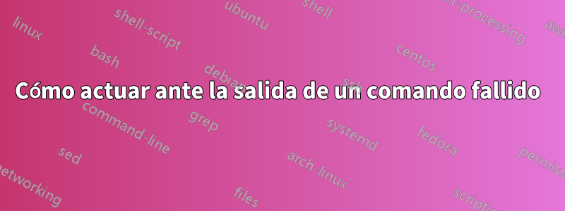 Cómo actuar ante la salida de un comando fallido 