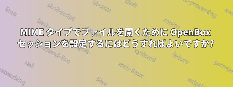 MIME タイプでファイルを開くために OpenBox セッションを設定するにはどうすればよいですか?