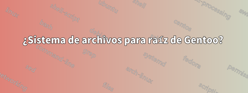 ¿Sistema de archivos para raíz de Gentoo?