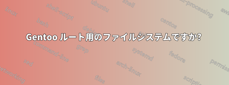 Gentoo ルート用のファイルシステムですか?