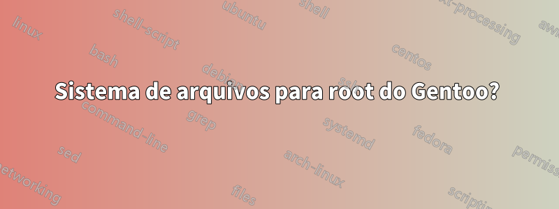 Sistema de arquivos para root do Gentoo?