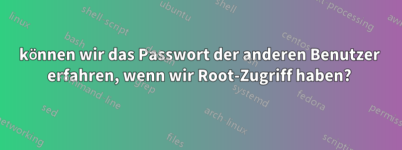 können wir das Passwort der anderen Benutzer erfahren, wenn wir Root-Zugriff haben?