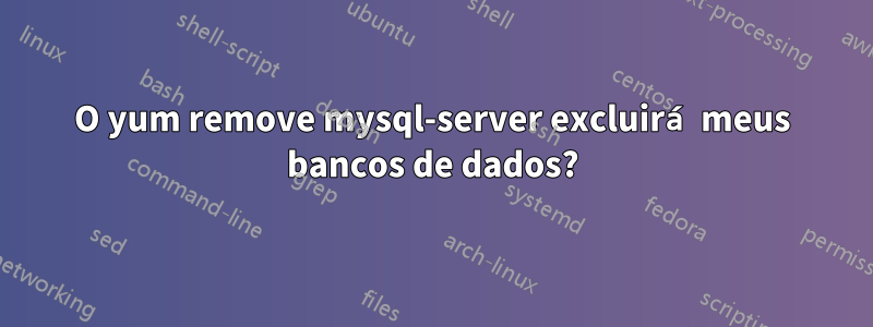 O yum remove mysql-server excluirá meus bancos de dados?