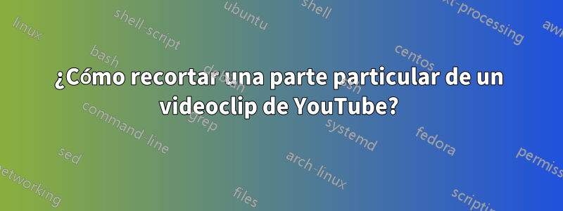 ¿Cómo recortar una parte particular de un videoclip de YouTube?