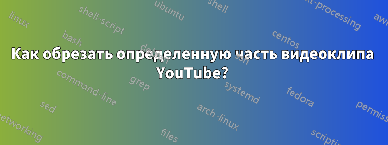 Как обрезать определенную часть видеоклипа YouTube?