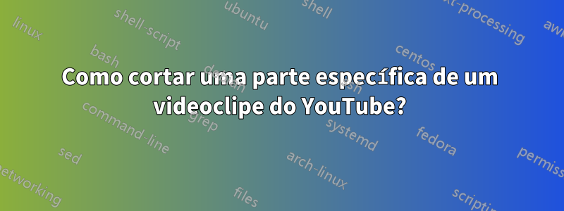 Como cortar uma parte específica de um videoclipe do YouTube?