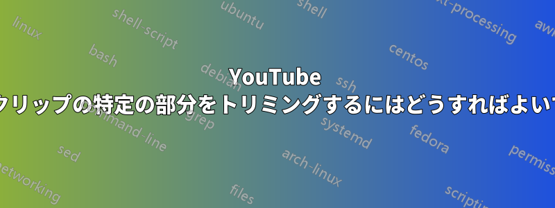 YouTube ビデオクリップの特定の部分をトリミングするにはどうすればよいですか?